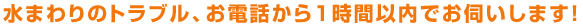 水まわりのトラブル、お電話から1時間でお伺いいたします。